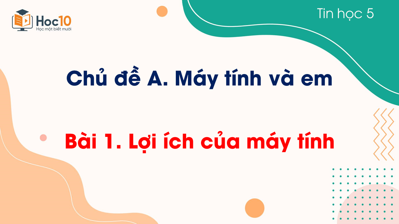 Chủ đề A - Bài 1 Lợi ích của máy tính